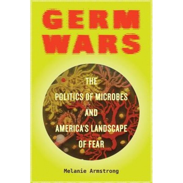 Germ Wars: The Politics of Microbes and America's Landscape of Fear, Melanie Armstrong (Author)
