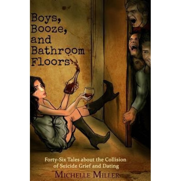 Boys, Booze, and Bathroom Floors: Forty-Six Tales about the Collision of Suicide Grief and Dating, Michelle Miller (Author)