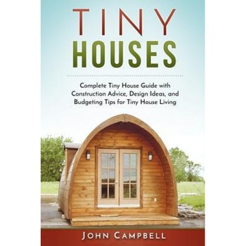 Tiny Houses: Complete Tiny House Guide with Construction Advice, Design Ideas, and Budgeting Tips for Tiny House Living, John Campbell (Author) Tiny Houses: Complete Tiny House Guide with Construction Advice, Design Ideas, and Budgeting Tips for Tiny House Living, John Campbell (Author)