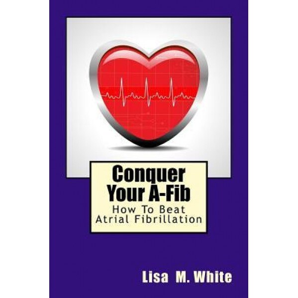 Conquer Your A-Fib: How to Beat Atrial Fibrillation, Lisa M. White (Author)