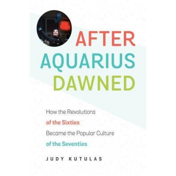 After Aquarius Dawned: How the Revolutions of the Sixties Became the Popular Culture of the Seventies, Judy Kutulas (Author)