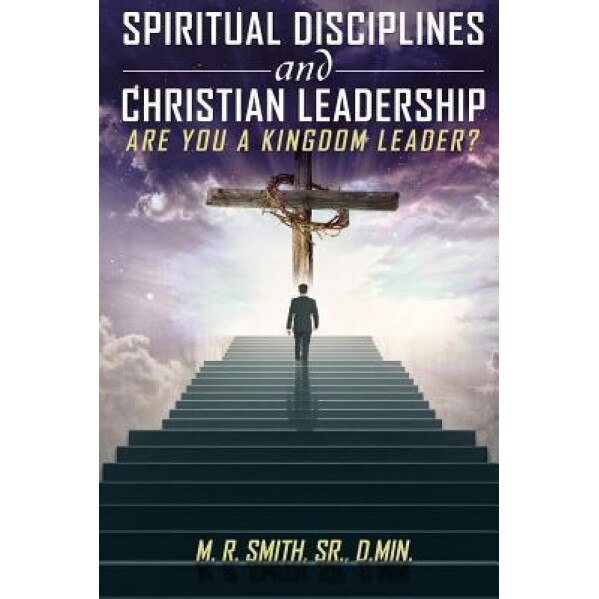 Spiritual Disciplines and Christian Leadership Are You a Kingdom Leader?, Dr M. R. Smith Sr (Author)
