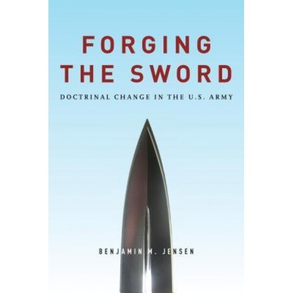 Forging the Sword: Doctrinal Change in the U.S. Army, Benjamin M. Jensen (Author)