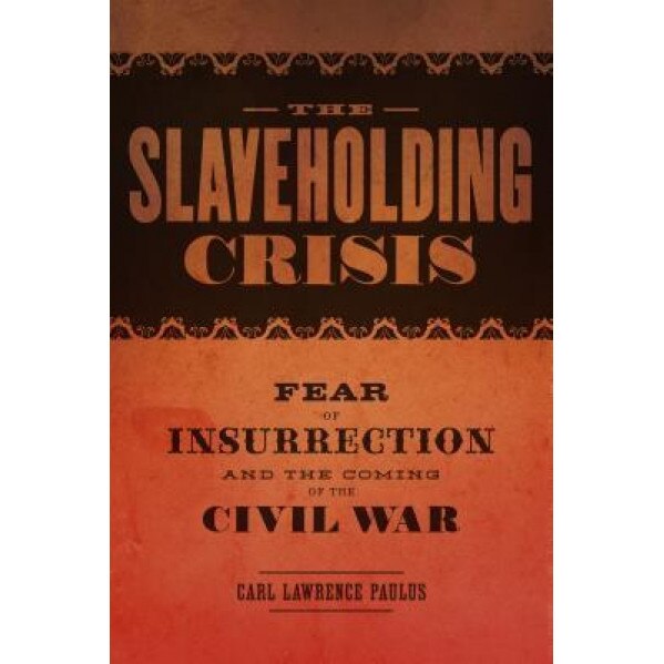 The Slaveholding Crisis: Fear of Insurrection and the Coming of the Civil War, Carl Lawrence Paulus (Author)