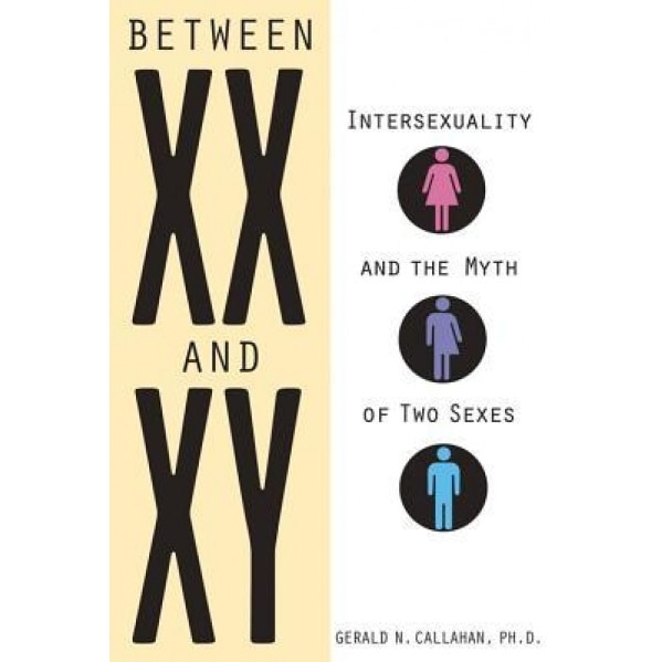 Between XX and Xy: Intersexuality and the Myth of Two Sexes, Gerald N. Callahan (Author)