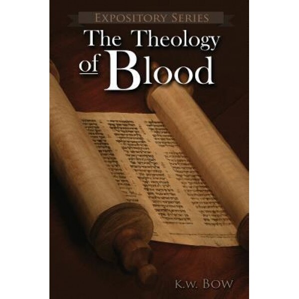 The Theology of Blood: An Exploration of the Theology of Christ's Blood, Kenneth W. Bow (Author)