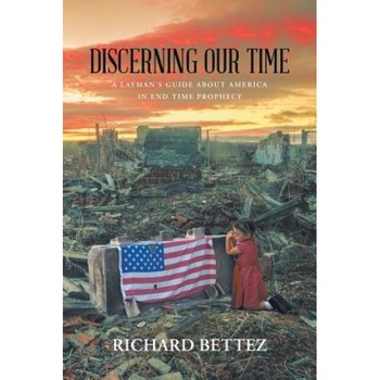 Discerning Our Time: A Layman's Guide about America in End Time Prophecy, Richard Bettez (Author) Discerning Our Time: A Layman's Guide about America in End Time Prophecy, Richard Bettez (Author)