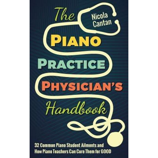 The Piano Practice Physician's Handbook: 32 Common Piano Student Ailments and How Piano Teachers Can Cure Them for Good, Nicola Cantan (Author)
