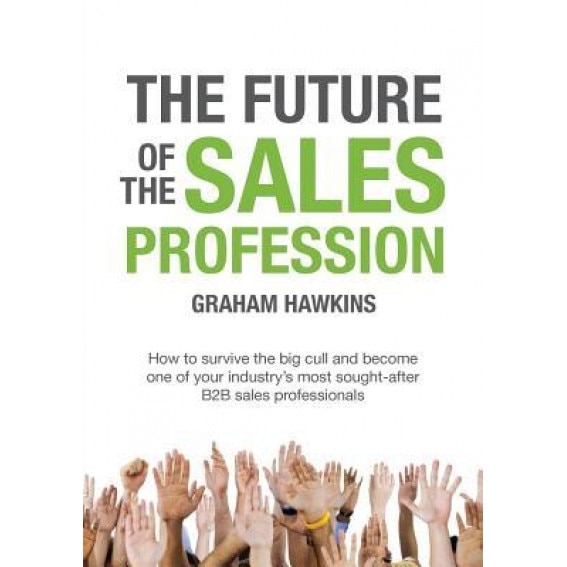 The Future of the Sales Profession: How to Survive the Big Cull and Become One of Your Industry's Most Sought After B2B Sales Professionals - Graham Hawkins (Author)