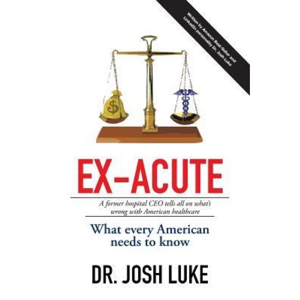 Ex-Acute: A Former Hospital CEO Tells All on What's Wrong with American Healthcare, Josh Luke (Author)