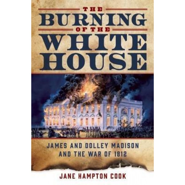 The Burning of the White House: James and Dolley Madison and the War of 1812, Jane Hampton Cook (Author)