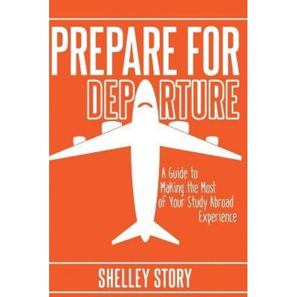 Prepare for Departure: A Guide to Making the Most of Your Study Abroad Experience, Shelley Story (Author)