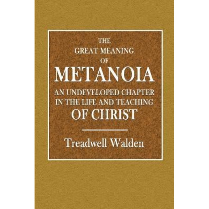 The Great Meaning of Metanoia: An Undeveloped Chapter in the Life and Teaching of Christ, Treadwell Walden (Author)