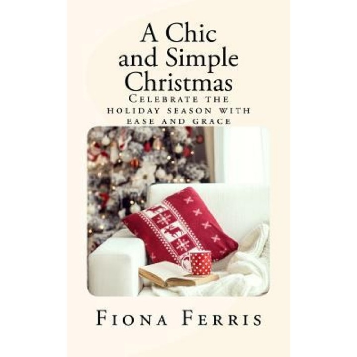 A Chic and Simple Christmas: Celebrate the Holiday Season with Ease and Grace, Fiona Ferris (Author)