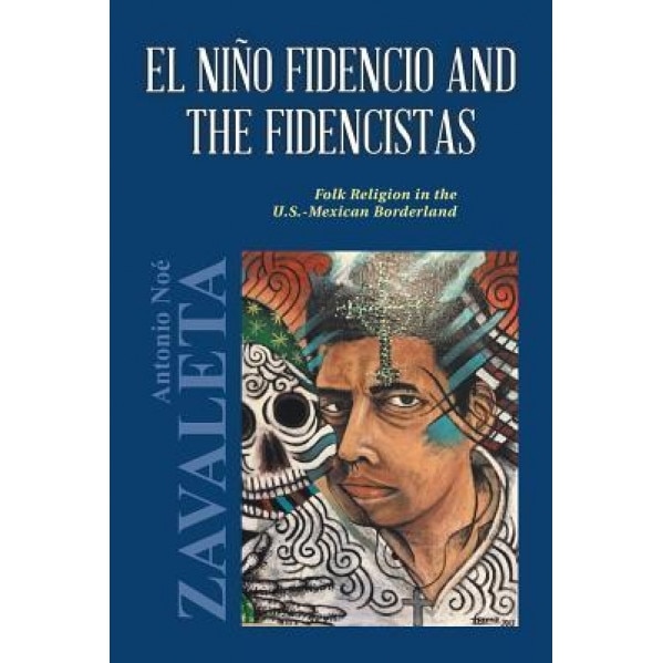 El Nino Fidencio and the Fidencistas: Folk Religion in the U.S.-Mexican Borderland - Ph. D. Antonio Noe Zavaleta (Author)