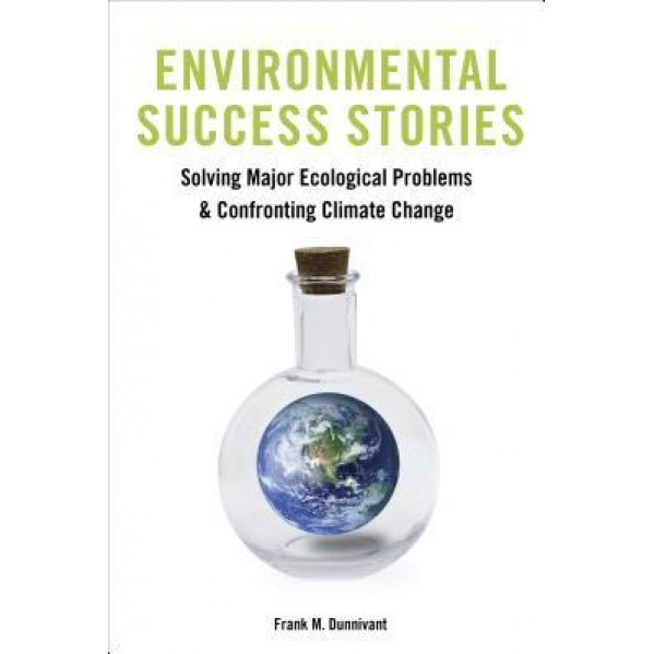 Environmental Success Stories: Solving Major Ecological Problems and Confronting Climate Change, Frank M. Dunnivant (Author)