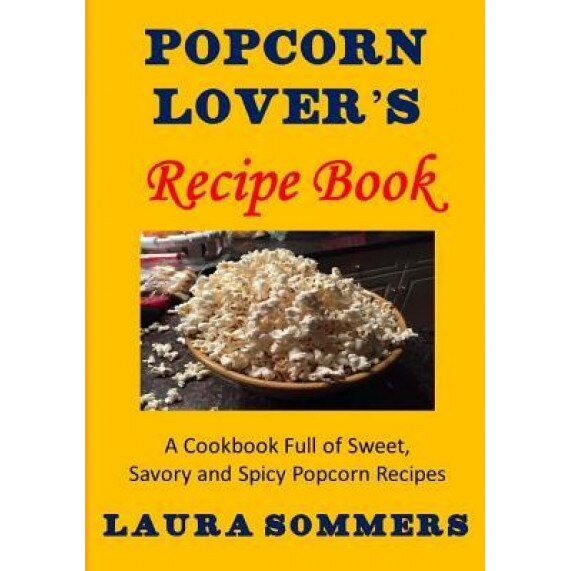 Popcorn Lover's Recipe Book: A Cookbook Full of Sweet, Savory and Spicy Popcorn Recipes, Laura Sommers (Author)