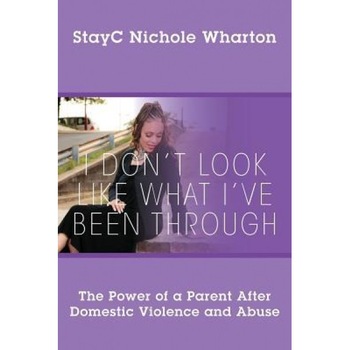 I Don't Look Like What I've Been Through: The Power of a Parent After Domestic Violence and Abuse, Stayc Nichole Wharton (Author) I Don't Look Like What I've Been Through: The Power of a Parent After Domestic Violence and Abuse, Stayc Nichole Wharton (Author)
