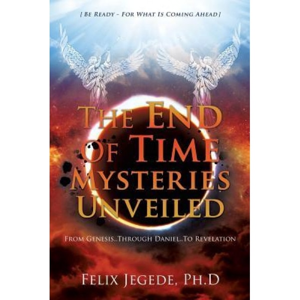 The End of Time Mysteries Unveiled, Felix Jegede Ph. D. (Author)