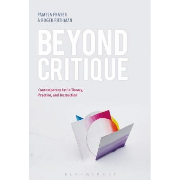 Beyond Critique: Contemporary Art in Theory, Practice, and Instruction, Pamela Fraser (Editor)