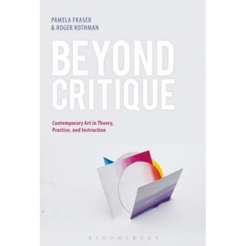 Beyond Critique: Contemporary Art in Theory, Practice, and Instruction, Pamela Fraser (Editor) Beyond Critique: Contemporary Art in Theory, Practice, and Instruction, Pamela Fraser (Editor)