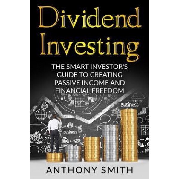 Dividend Investing: The Smart Investors Guide to Creating Passive Income and Financial Freedom. - Anthony Smith (Author)