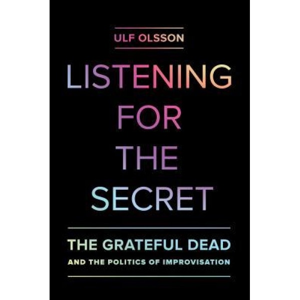 Listening for the Secret: The Grateful Dead and the Politics of Improvisation, Ulf Olsson (Author)