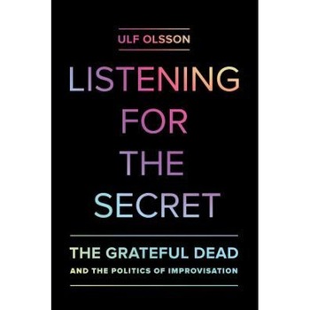 Listening for the Secret: The Grateful Dead and the Politics of Improvisation, Ulf Olsson (Author) Listening for the Secret: The Grateful Dead and the Politics of Improvisation, Ulf Olsson (Author)
