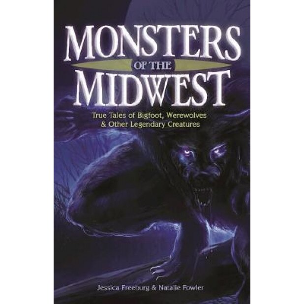 Monsters of the Midwest: True Tales of Big Foot, Werewolves and Other Legendary Creatures - Jessica Freeburg (Author)