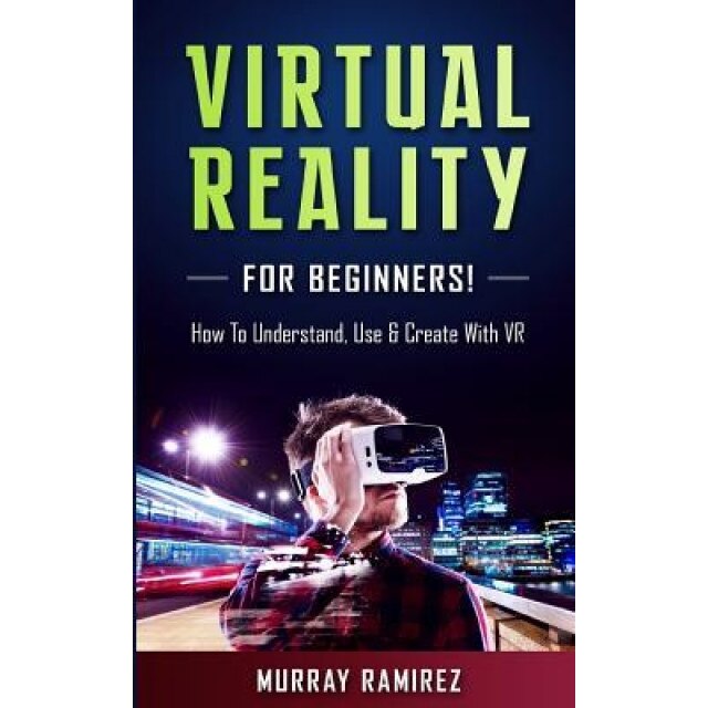 Virtual Reality for Beginners!: How to Understand, Use & Create with VR, Murray Ramirez (Author)