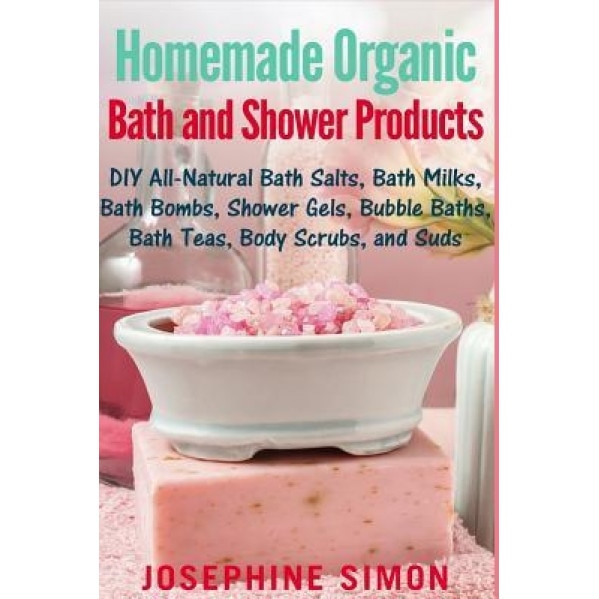 Homemade Organic Bath and Shower Products: DIY All-Natural Bath Salts, Bath Milks, Bath Bombs, Shower Gels, Bubble Baths, Bath Teas, Body Scrubs, Body, Josephine Simon (Author)