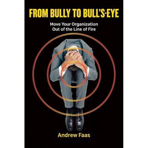 From Bully to Bull's-Eye: Move Your Organization Out of the Line of Fire - Andrew Faas (Author)