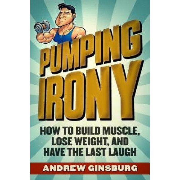 Pumping Irony: How to Build Muscle, Lose Weight, and Have the Last Laugh, Andrew Ginsburg (Author)