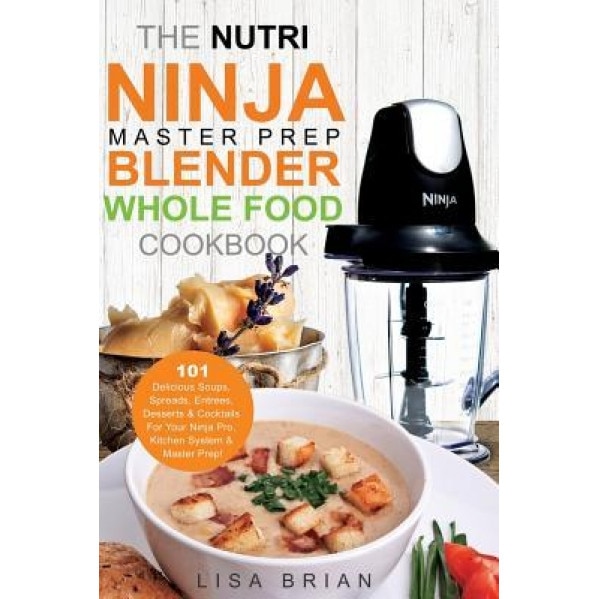 The Nutri Ninja Master Prep Blender Whole Food Cookbook: 101 Delicious Soups, Spreads, Entrees, Desserts & Cocktails for Your Ninja Pro, Kitchen Syste, Lisa Brian (Author)