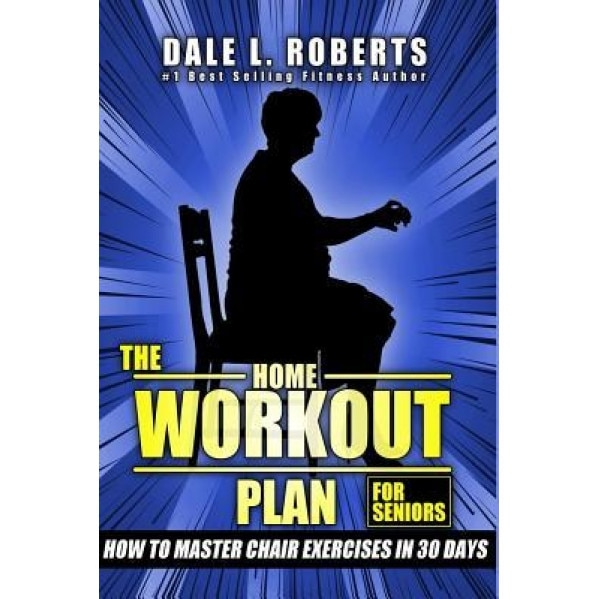 The Home Workout Plan for Seniors: How to Master Chair Exercises in 30 Days, Dale L. Roberts (Author)