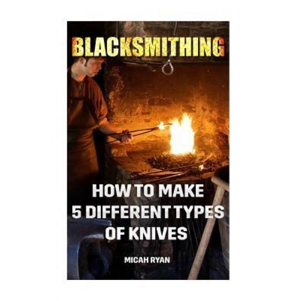 Blacksmithing: How to Make 5 Different Types of Knives, Micah Ryan (Author)