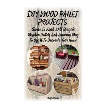 DIY Wood Pallet Projects: Guide to Work with Recycled Wooden Pallets and Amazing Way to Use It to Decorate Your Home: (Household Hacks, DIY Proj, Roger Bloom (Author) DIY Wood Pallet Projects: Guide to Work with Recycled Wooden Pallets and Amazing Way to Use It to Decorate Your Home: (Household Hacks, DIY Proj, Roger Bloom (Author)