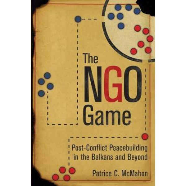 The Ngo Game: Post-Conflict Peacebuilding in the Balkans and Beyond, Patrice C. McMahon (Author)