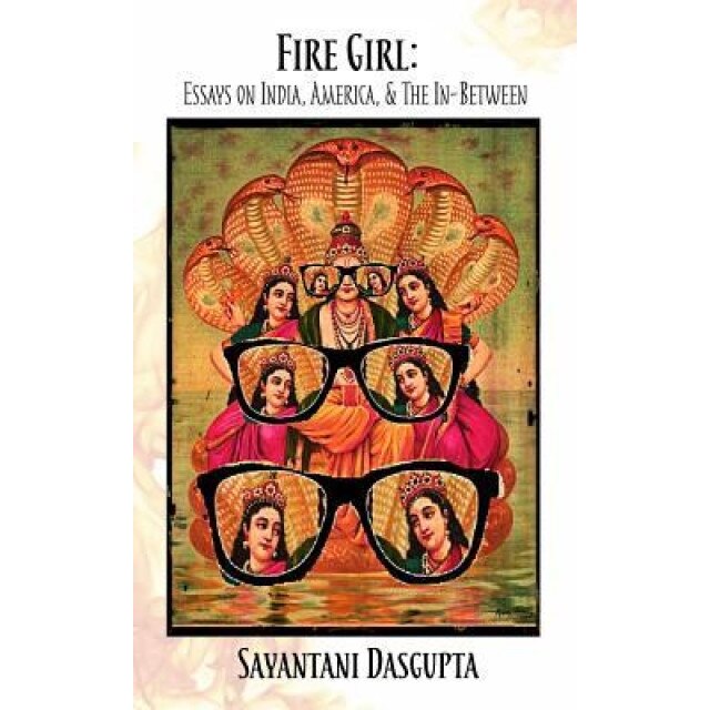 Fire Girl: Essays on India, America, and the In-Between, Sayantani DasGupta (Author)