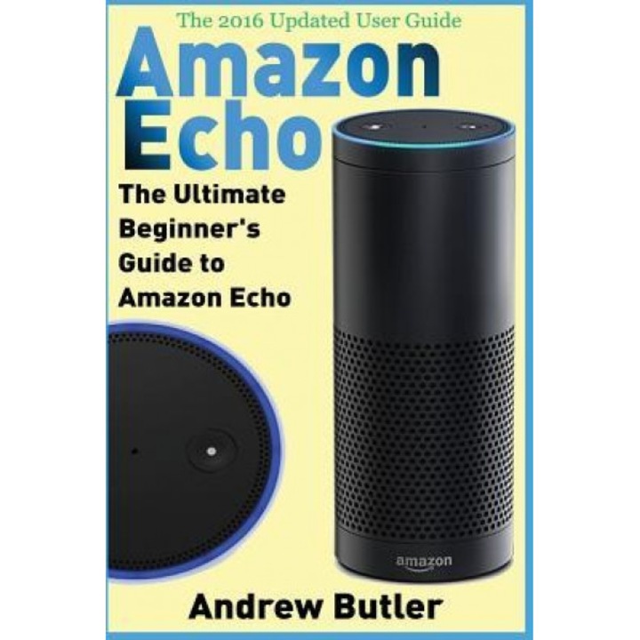 Amazon Echo: The Ultimate Beginner's Guide to Amazon Echo, Andrew Butler (Author)