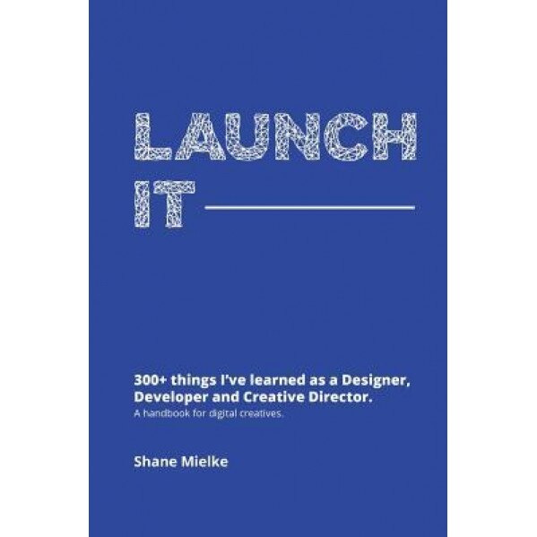 Launch It: 300+ Things I've Learned as a Designer, Developer and Creative Director. a Handbook for Digital Creatives., Shane Seminole Mielke (Author)
