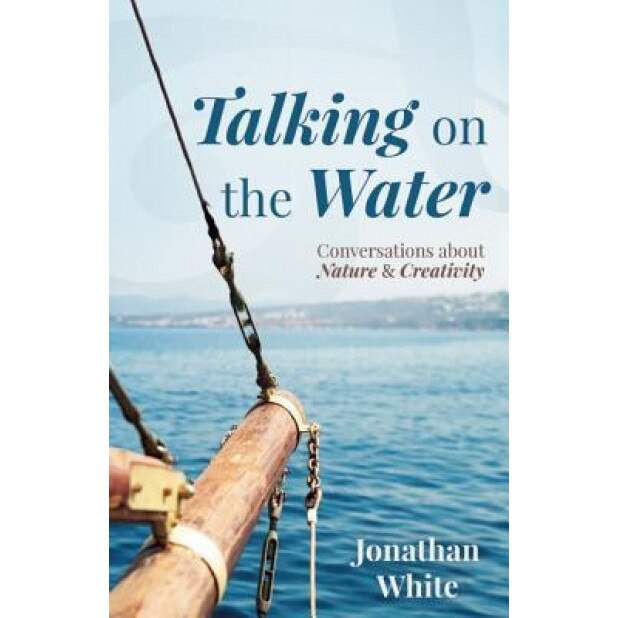 Talking on the Water: Conversations about Nature and Creativity, Jonathan White (Author)
