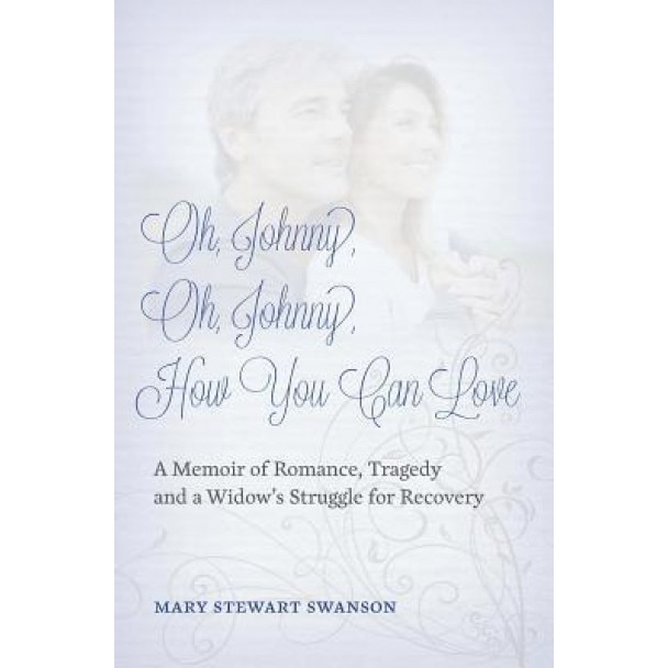 Oh, Johnny, Oh, Johnny, How You Can Love: A Memoir of Romance, Tragedy and a Widow's Struggle for Recovery, Mary Stewart Swanson (Author)