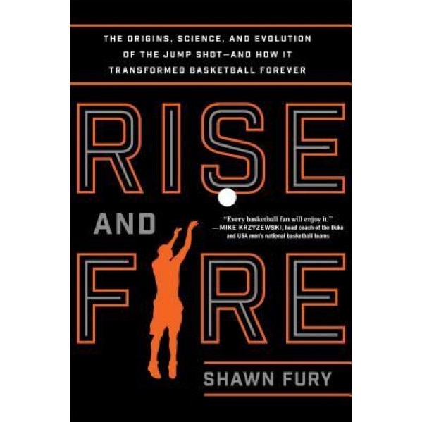 Rise and Fire: The Origins, Science, and Evolution of the Jump Shot--And How It Transformed Basketball Forever, Shawn Fury (Author)