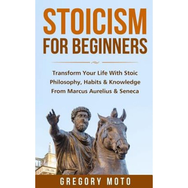 Stoicism for Beginners: Transform Your Life with Stoic Philosophy, Habits & Knowledge from Marcus Aurelius & Seneca (Stoic, Stoicism, Seneca,, Gregory Moto (Author)