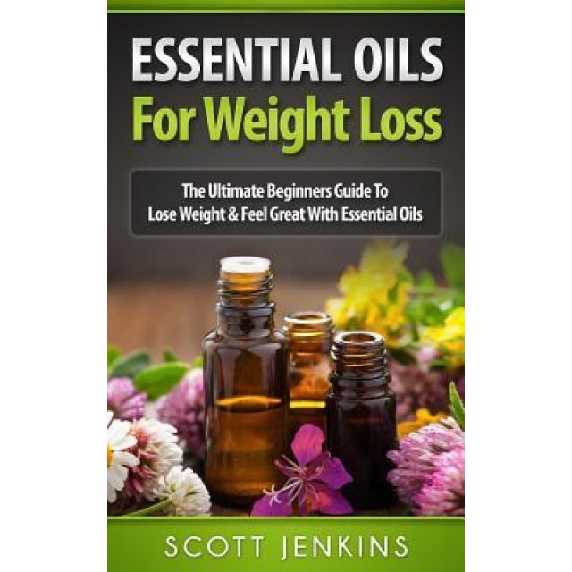 Essential Oils for Weight Loss: The Ultimate Beginners Guide to Lose Weight & Feel Great with Essential Oils, Scott Jenkins (Author)