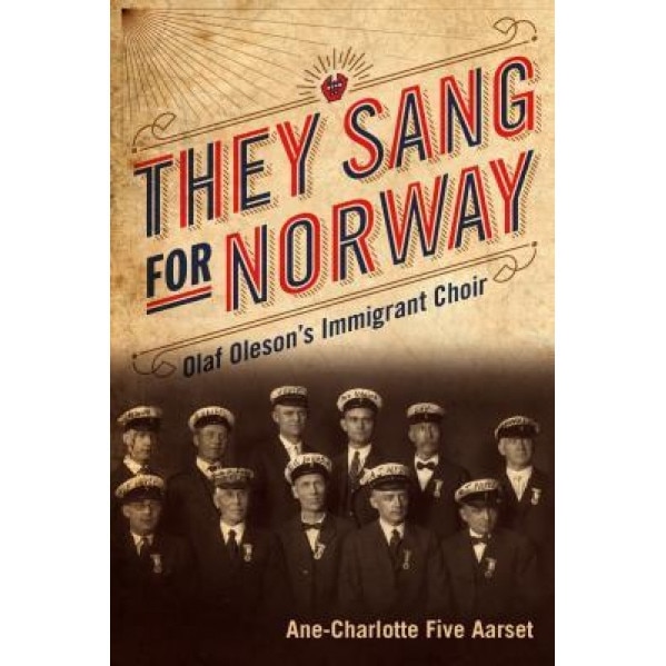 They Sang for Norway: Olaf Oleson's Immigrant Choir, Ane-Charlotte Five Aarset (Author)