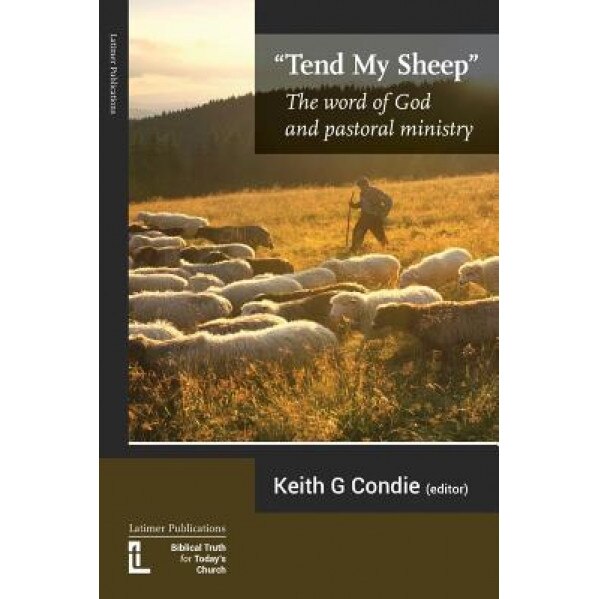 Tend My Sheep: The Word of God and Pastoral Ministry, Keith Condie (Editor)