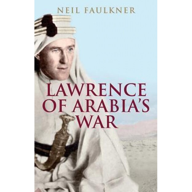 Lawrence of Arabia's War: The Arabs, the British and the Remaking of the Middle East in Wwi, Neil Faulkner (Author)