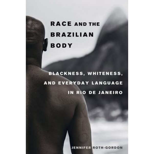 Race and the Brazilian Body: Blackness, Whiteness, and Everyday Language in Rio de Janeiro, Jennifer Roth-Gordon (Author)